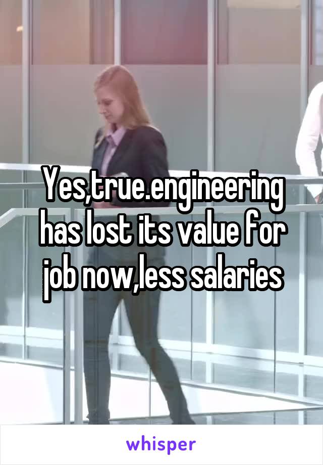 Yes,true.engineering has lost its value for job now,less salaries