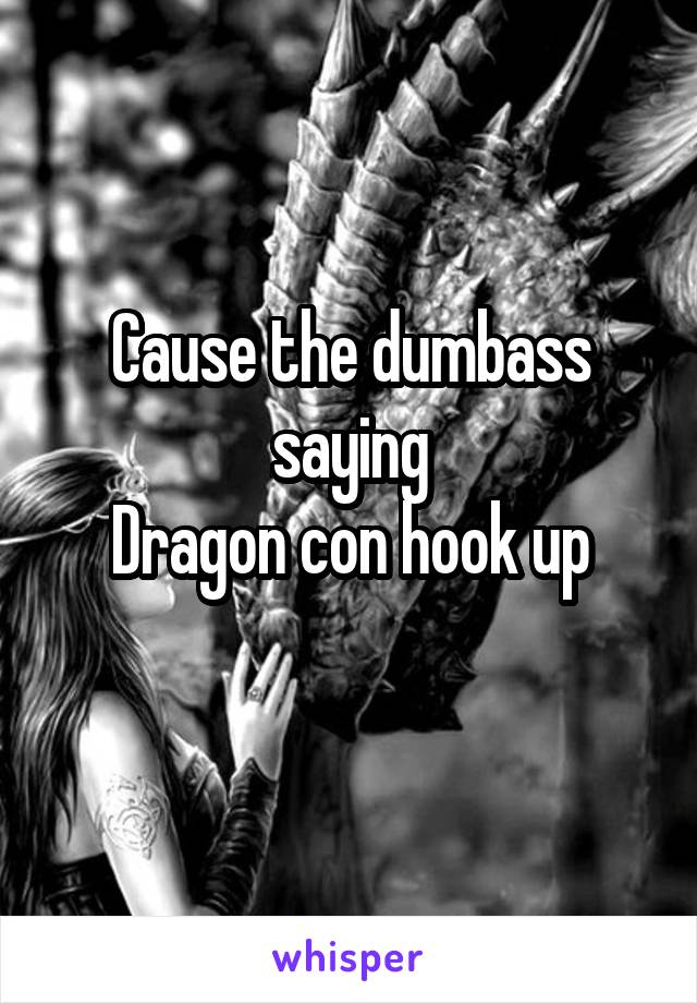 Cause the dumbass saying
Dragon con hook up
