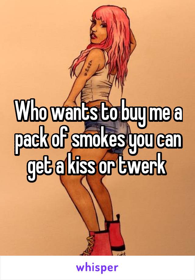 Who wants to buy me a pack of smokes you can get a kiss or twerk 
