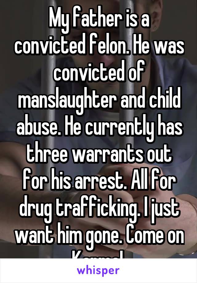 My father is a convicted felon. He was convicted of manslaughter and child abuse. He currently has three warrants out for his arrest. All for drug trafficking. I just want him gone. Come on Karma! 