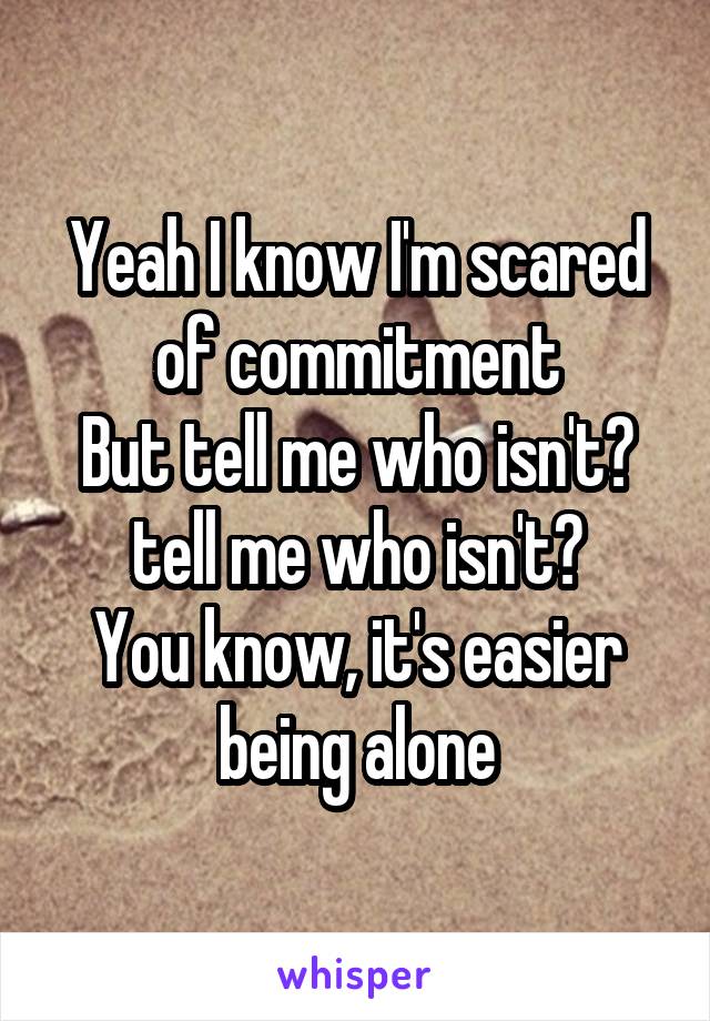 Yeah I know I'm scared of commitment
But tell me who isn't? tell me who isn't?
You know, it's easier being alone