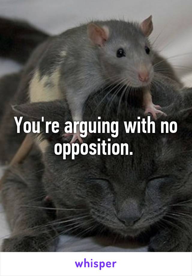 You're arguing with no opposition. 