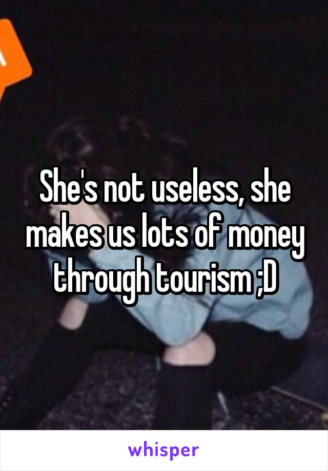 She's not useless, she makes us lots of money through tourism ;D