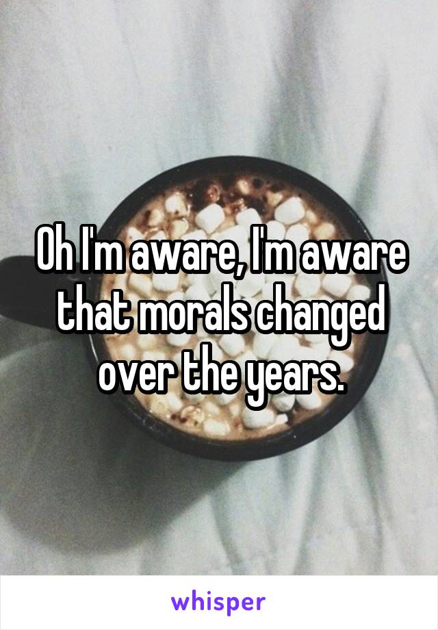 Oh I'm aware, I'm aware that morals changed over the years.