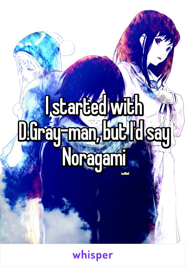 I started with D.Gray-man, but I'd say Noragami