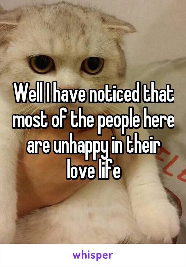 Well I have noticed that most of the people here are unhappy in their love life
