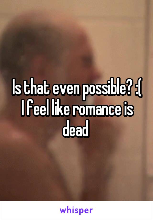 Is that even possible? :( I feel like romance is dead 