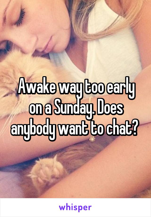 Awake way too early on a Sunday. Does anybody want to chat? 