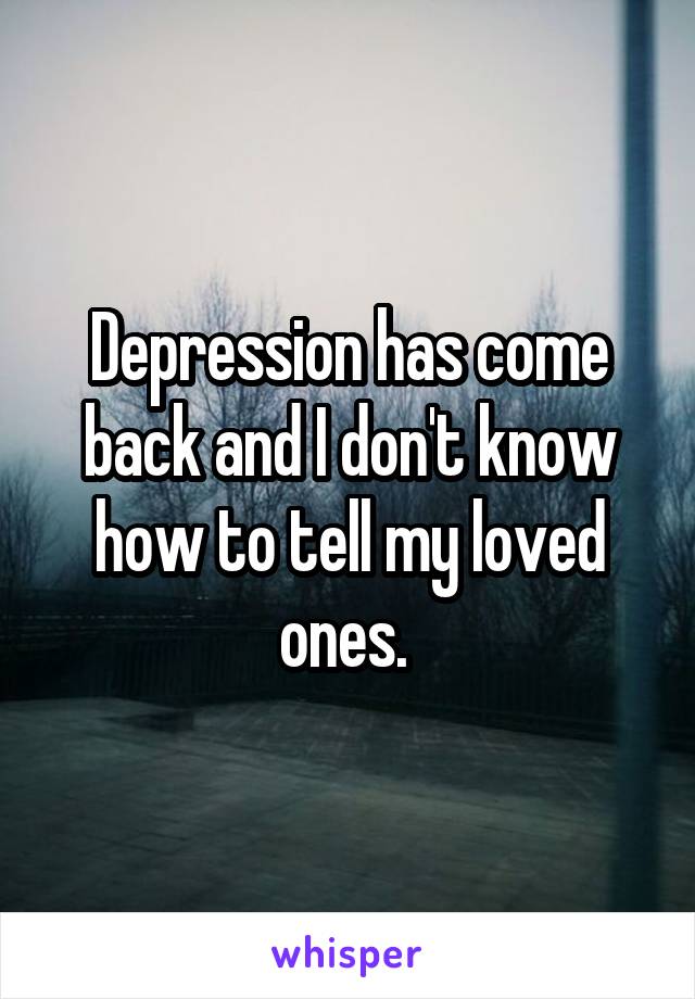 Depression has come back and I don't know how to tell my loved ones. 