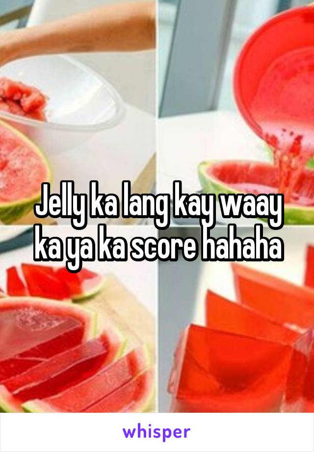 Jelly ka lang kay waay ka ya ka score hahaha