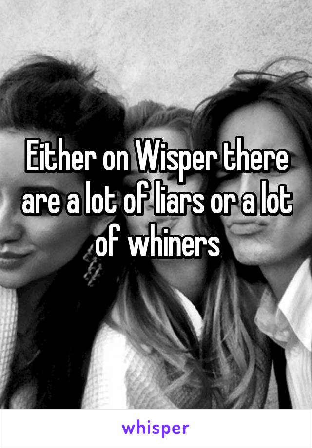Either on Wisper there are a lot of liars or a lot of whiners
