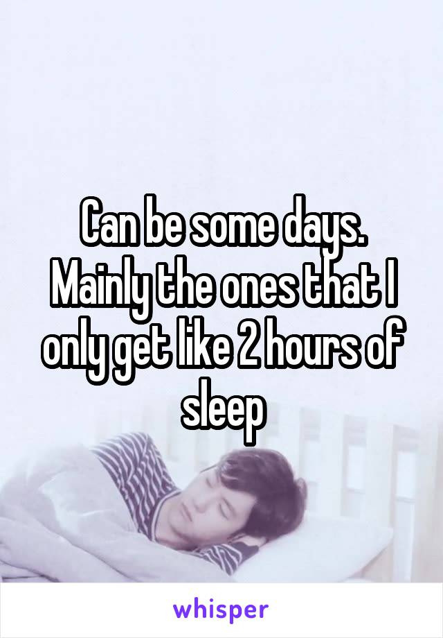 Can be some days. Mainly the ones that I only get like 2 hours of sleep