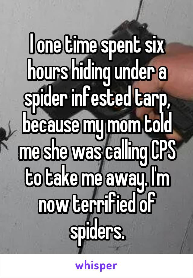 I one time spent six hours hiding under a spider infested tarp, because my mom told me she was calling CPS to take me away. I'm now terrified of spiders.