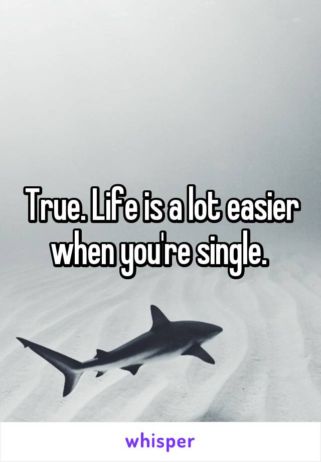 True. Life is a lot easier when you're single. 