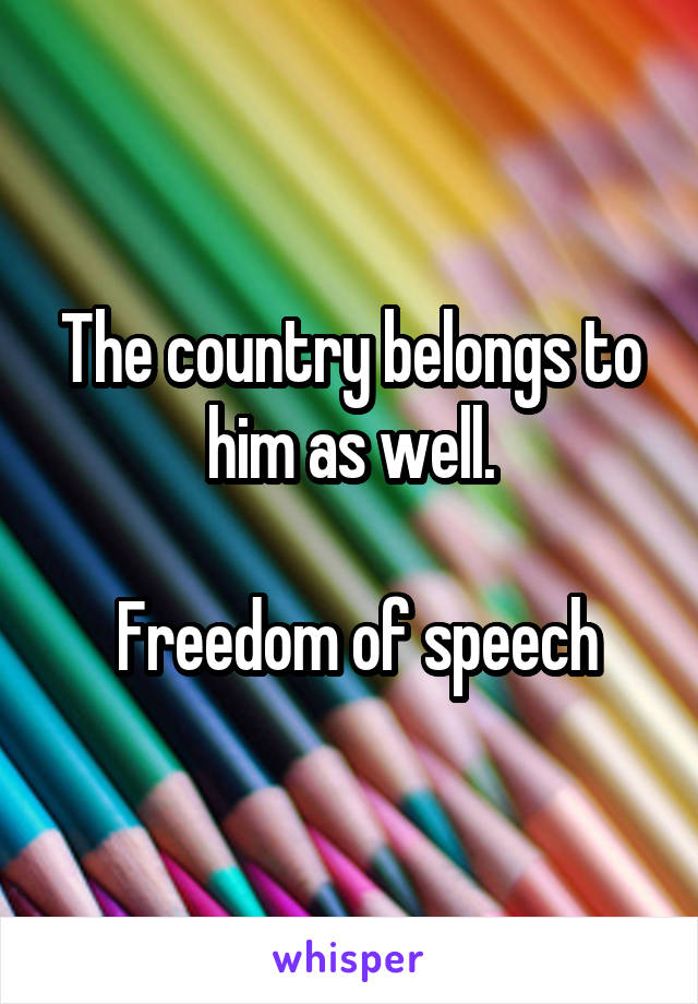The country belongs to him as well.

 Freedom of speech
