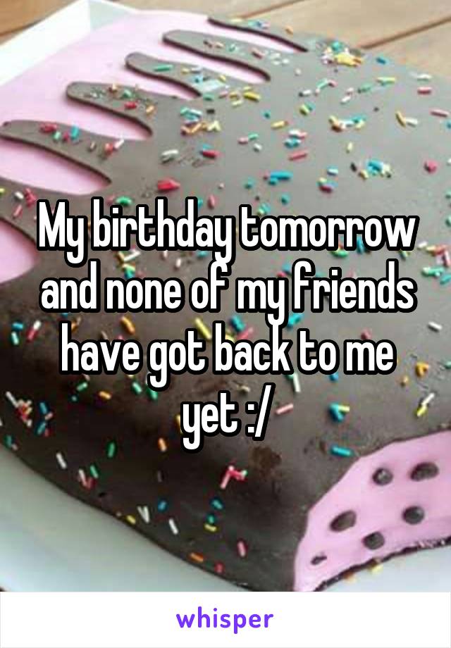My birthday tomorrow and none of my friends have got back to me yet :/