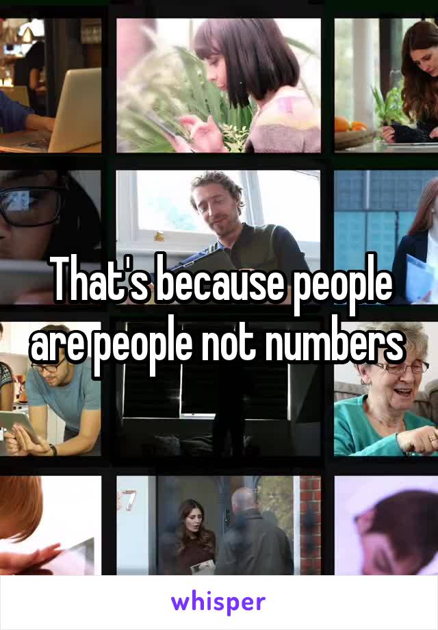 That's because people are people not numbers 