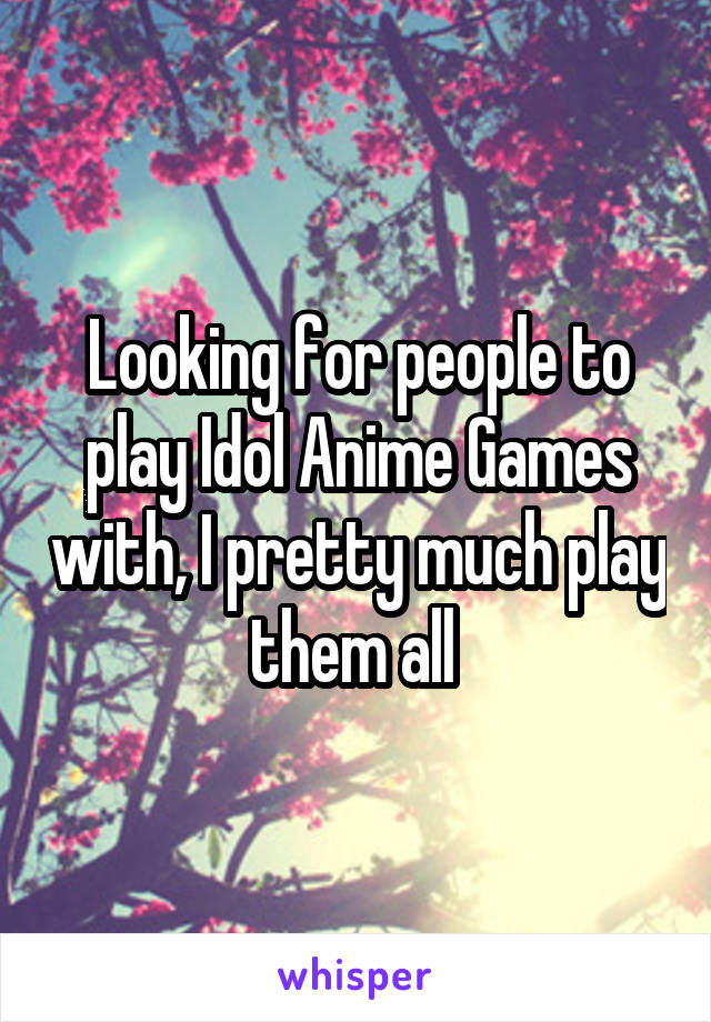 Looking for people to play Idol Anime Games with, I pretty much play them all 