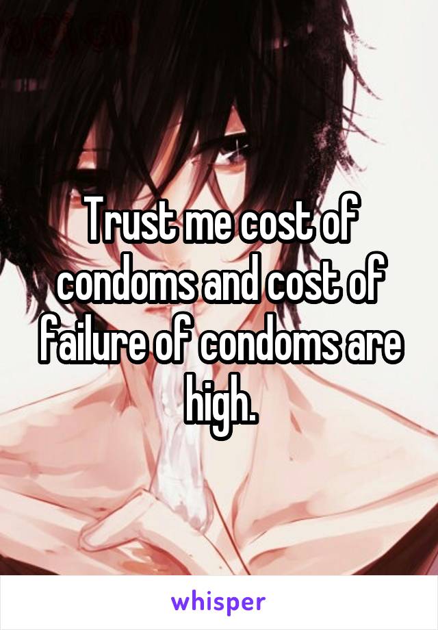 Trust me cost of condoms and cost of failure of condoms are high.