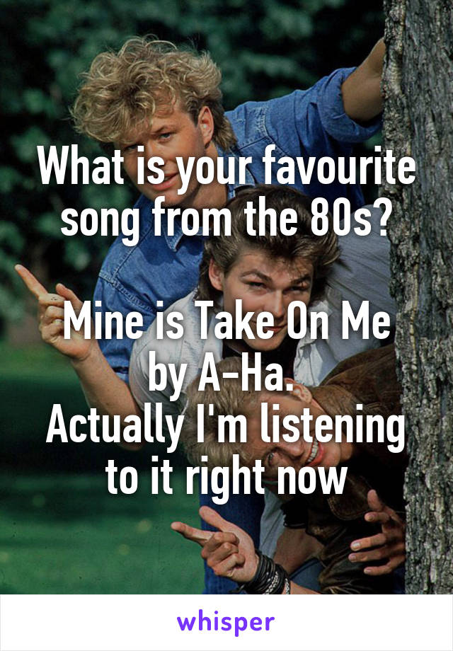 What is your favourite song from the 80s?

Mine is Take On Me by A-Ha. 
Actually I'm listening to it right now