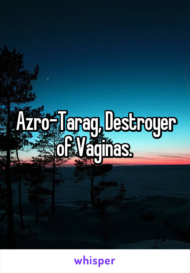 Azro-Tarag, Destroyer of Vaginas. 