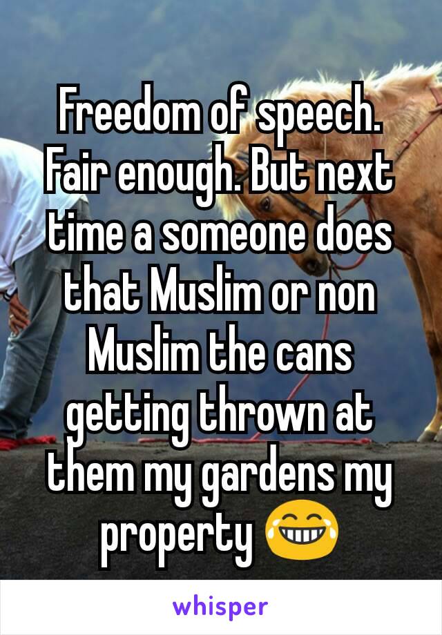 Freedom of speech.
Fair enough. But next time a someone does that Muslim or non Muslim the cans getting thrown at them my gardens my property 😂