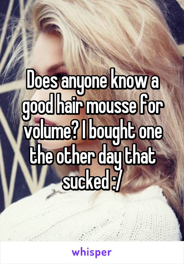 Does anyone know a good hair mousse for volume? I bought one the other day that sucked :/