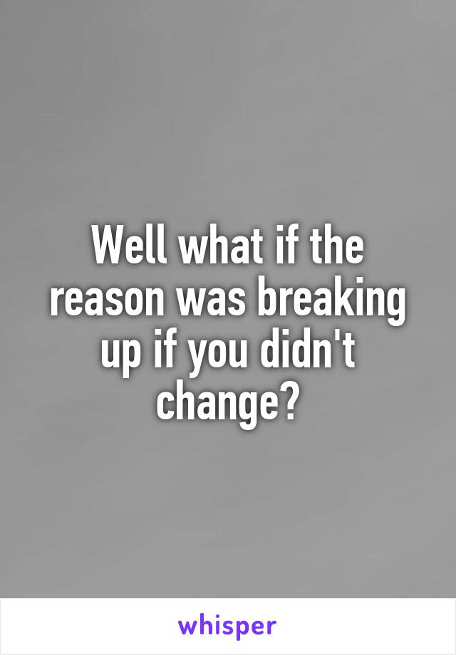 Well what if the reason was breaking up if you didn't change?