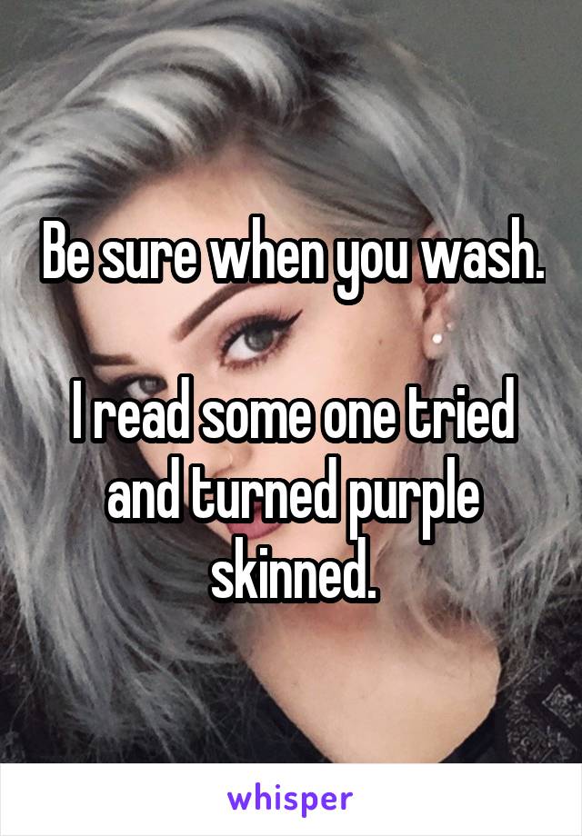 Be sure when you wash. 
I read some one tried and turned purple skinned.
