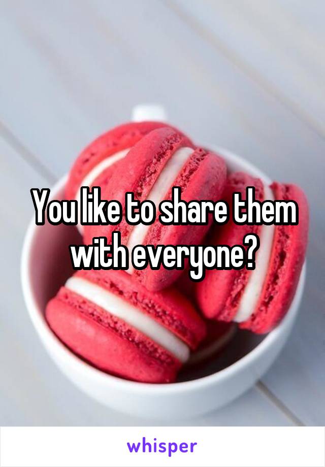 You like to share them with everyone?