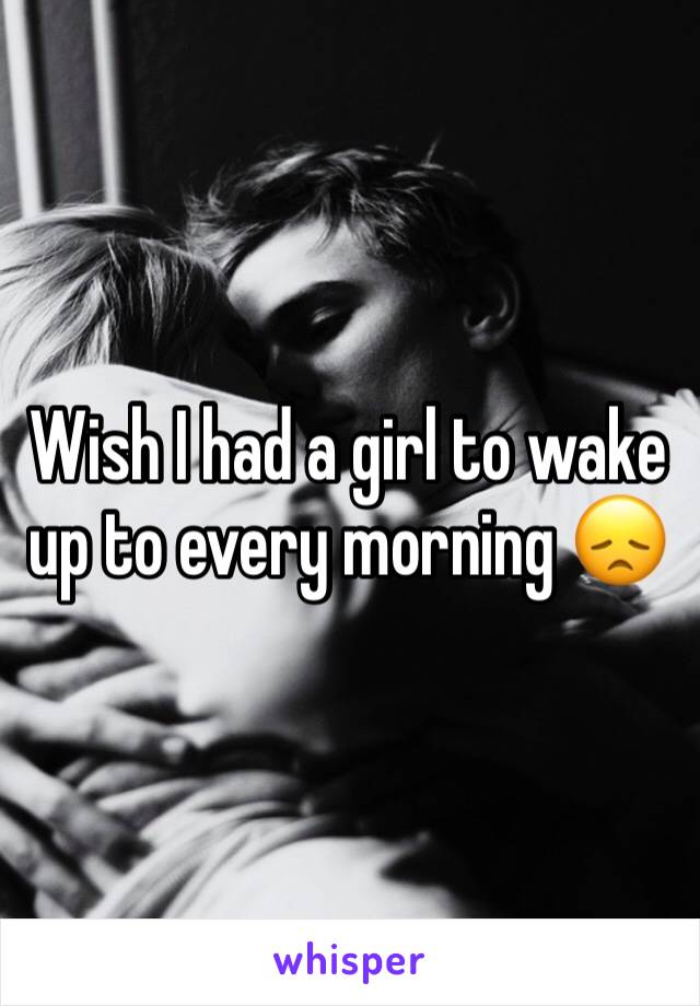 Wish I had a girl to wake up to every morning 😞