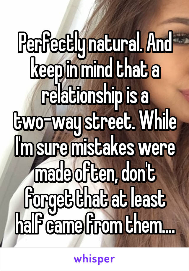 Perfectly natural. And keep in mind that a relationship is a two-way street. While I'm sure mistakes were made often, don't forget that at least half came from them....