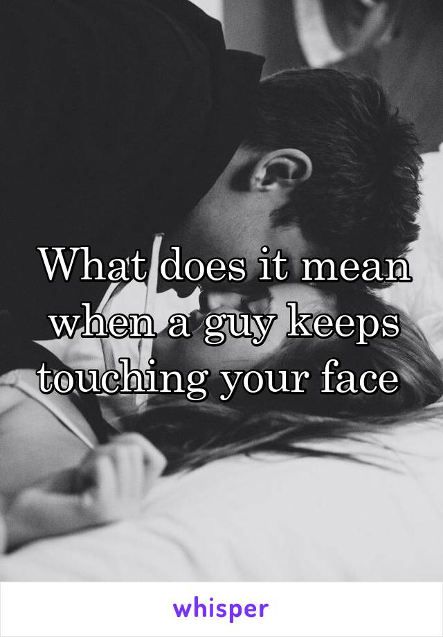 What does it mean when a guy keeps touching your face 