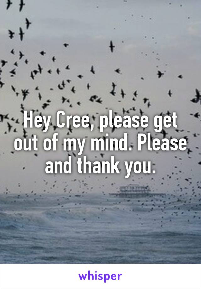 Hey Cree, please get out of my mind. Please and thank you.
