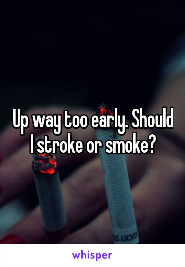 Up way too early. Should I stroke or smoke?