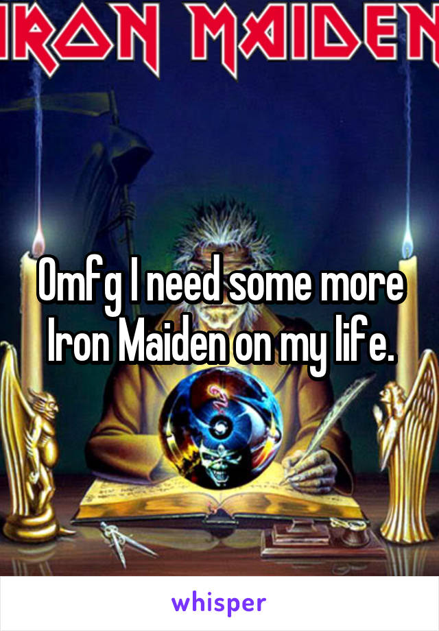 Omfg I need some more Iron Maiden on my life.