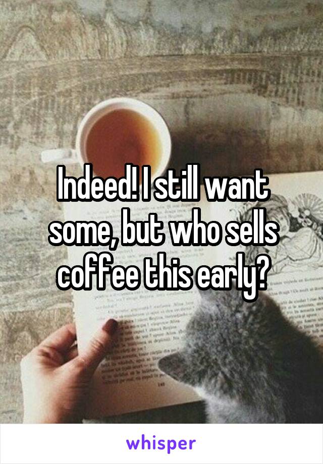 Indeed! I still want some, but who sells coffee this early?