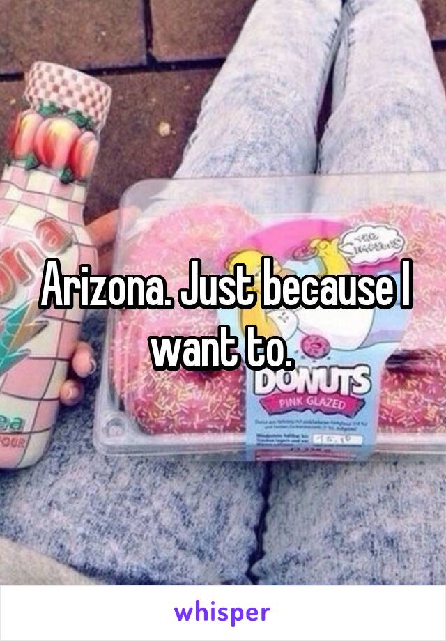 Arizona. Just because I want to. 