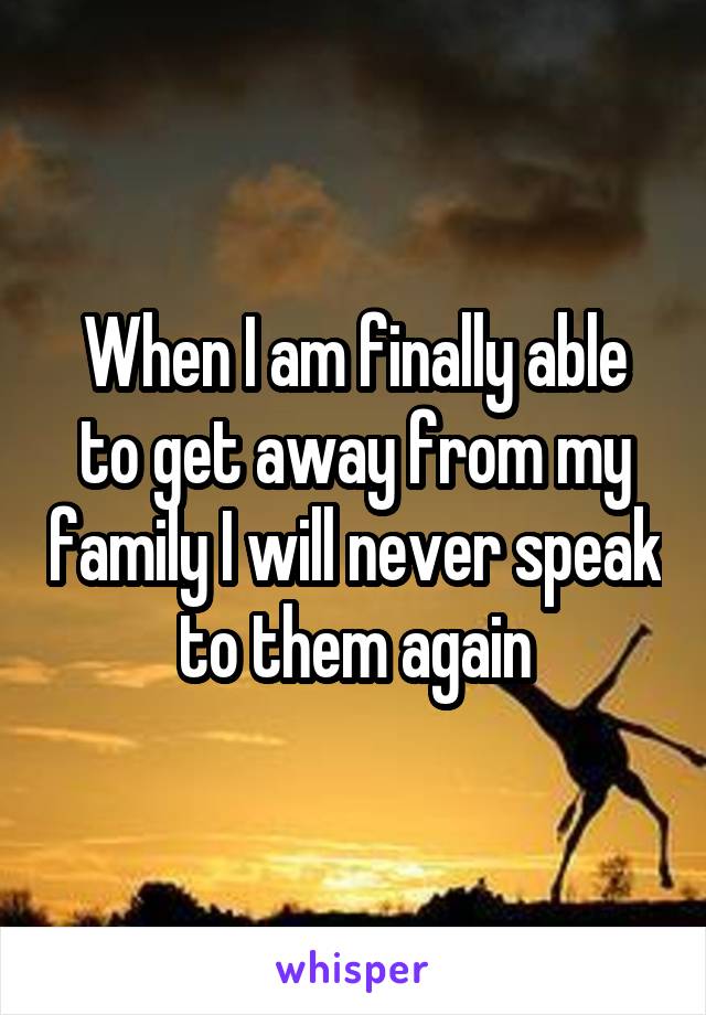 When I am finally able to get away from my family I will never speak to them again
