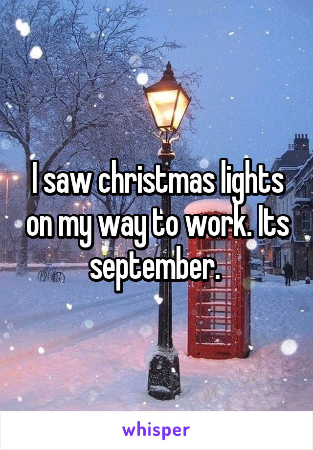 I saw christmas lights on my way to work. Its september. 