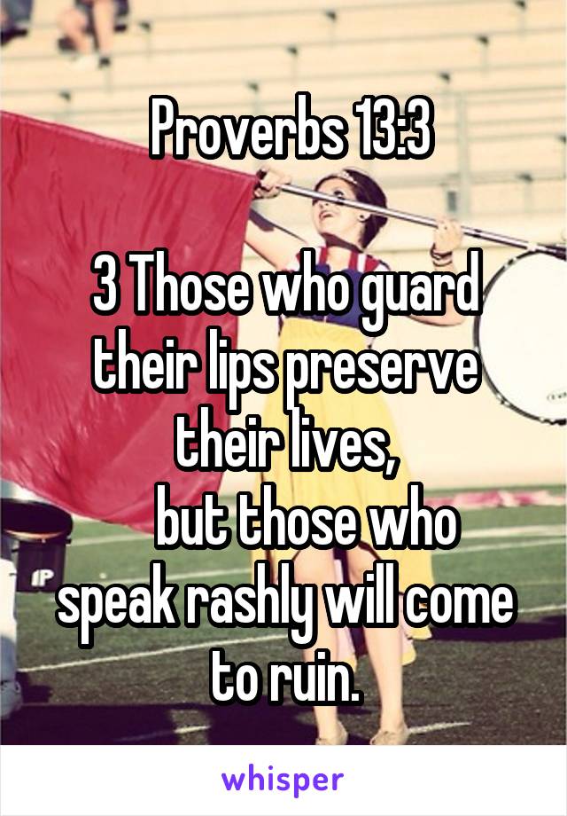  Proverbs 13:3

3 Those who guard their lips preserve their lives,
    but those who speak rashly will come to ruin.