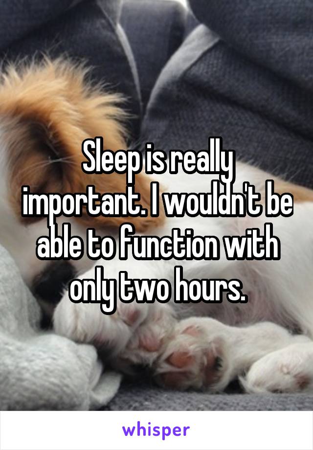Sleep is really important. I wouldn't be able to function with only two hours.