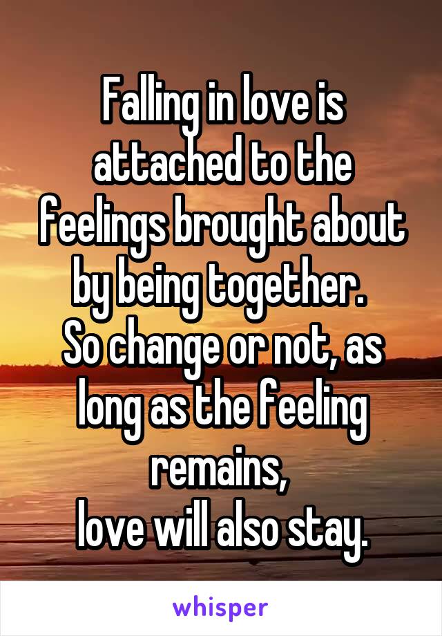 Falling in love is attached to the feelings brought about by being together. 
So change or not, as long as the feeling remains, 
love will also stay.