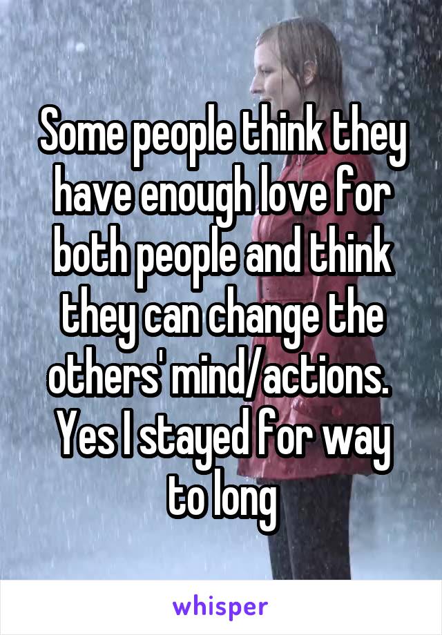 Some people think they have enough love for both people and think they can change the others' mind/actions. 
Yes I stayed for way to long