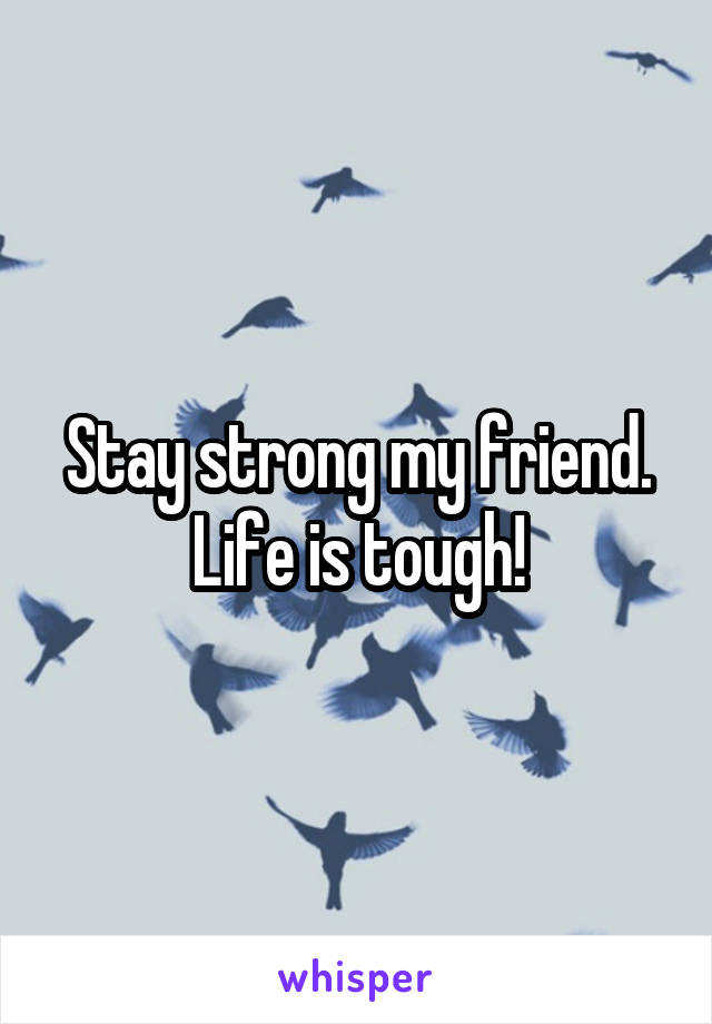Stay strong my friend. Life is tough!