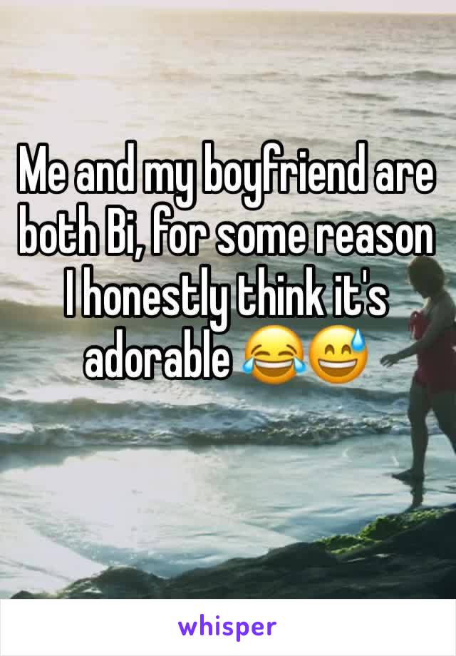 Me and my boyfriend are both Bi, for some reason I honestly think it's adorable 😂😅