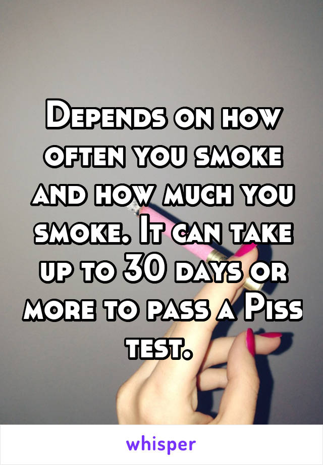 Depends on how often you smoke and how much you smoke. It can take up to 30 days or more to pass a Piss test. 