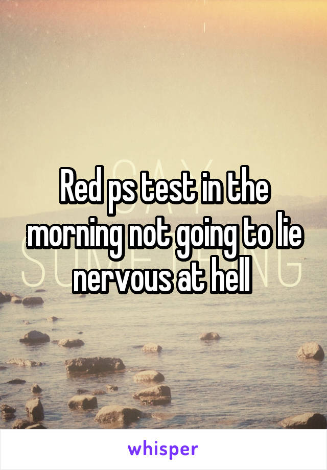 Red ps test in the morning not going to lie nervous at hell 