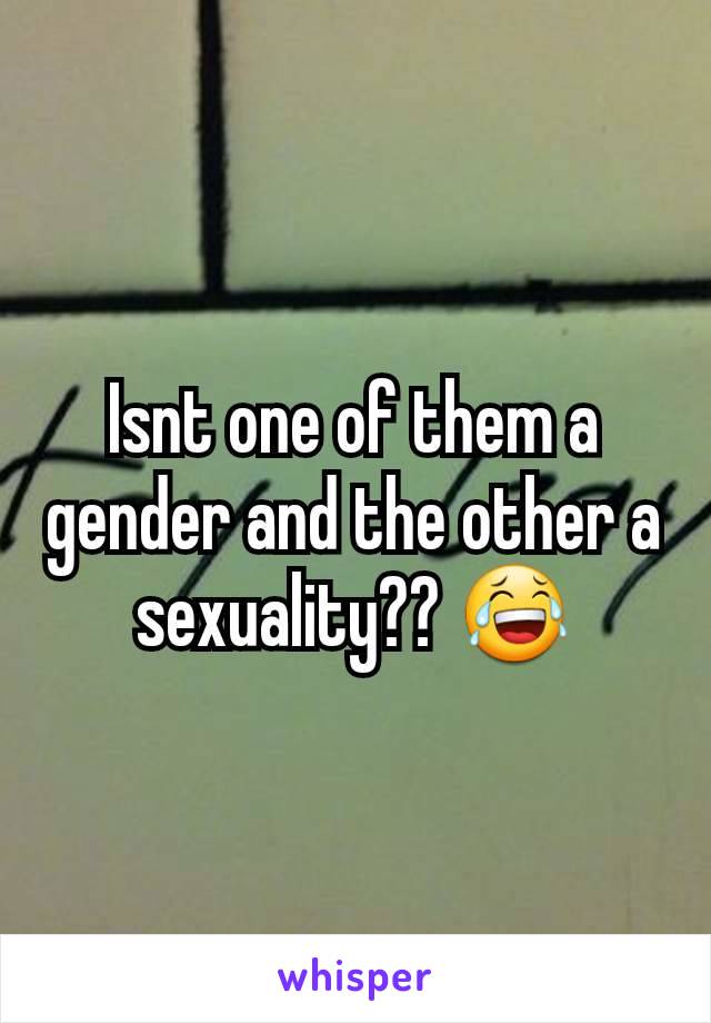 Isnt one of them a gender and the other a sexuality?? 😂