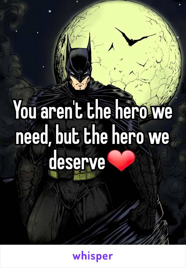 You aren't the hero we need, but the hero we deserve❤